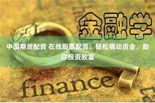 中国期货配资 在线股票配资：轻松撬动资金，助你投资致富
