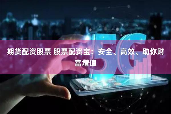 期货配资股票 股票配资宝：安全、高效、助你财富增值