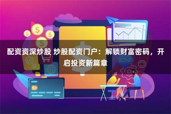 配资资深炒股 炒股配资门户：解锁财富密码，开启投资新篇章