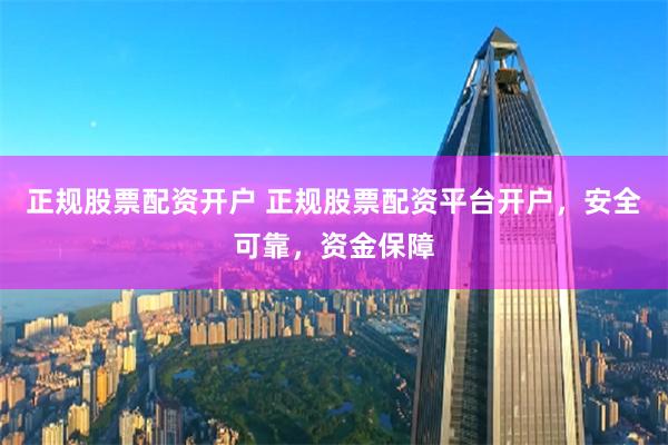 正规股票配资开户 正规股票配资平台开户，安全可靠，资金保障