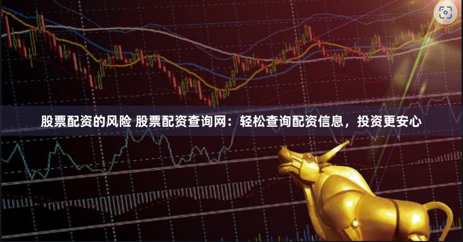 股票配资的风险 股票配资查询网：轻松查询配资信息，投资更安心