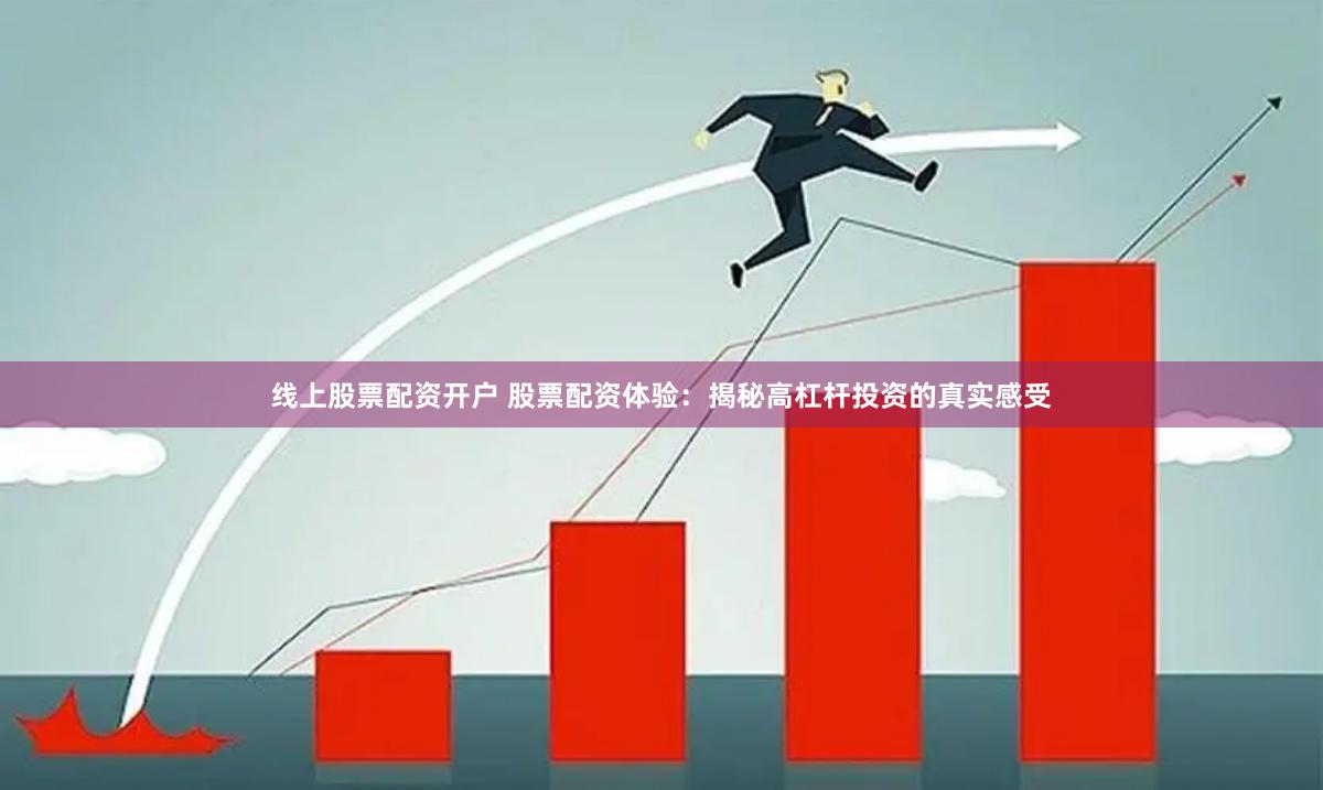 线上股票配资开户 股票配资体验：揭秘高杠杆投资的真实感受