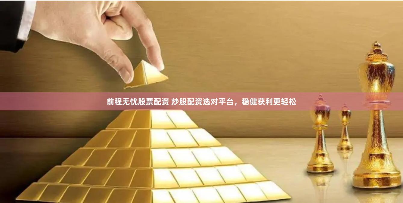 前程无忧股票配资 炒股配资选对平台，稳健获利更轻松