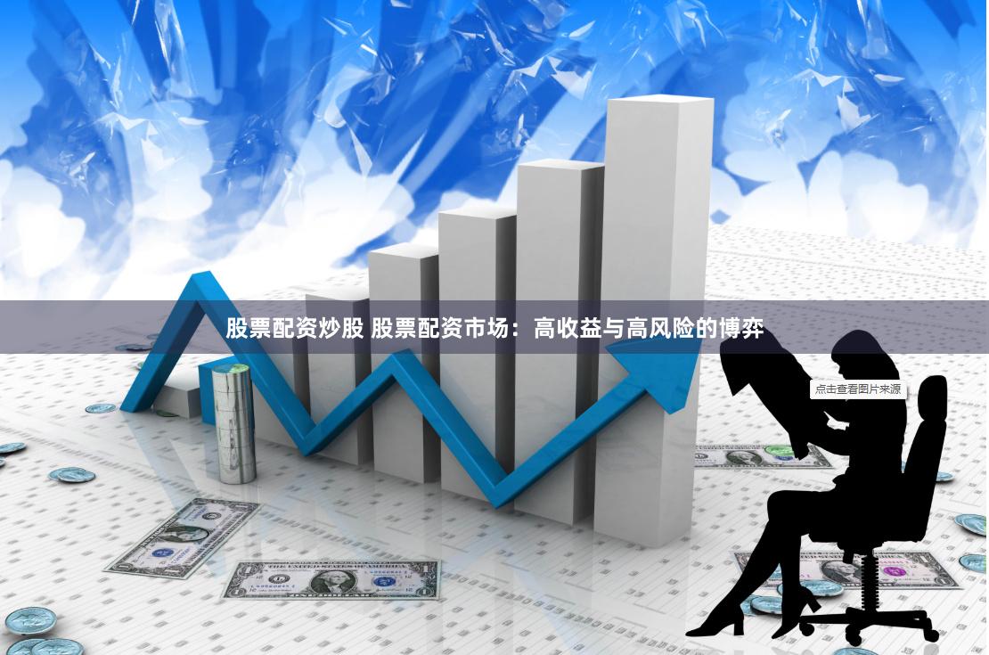 股票配资炒股 股票配资市场：高收益与高风险的博弈