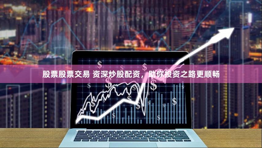 股票股票交易 资深炒股配资，助你投资之路更顺畅
