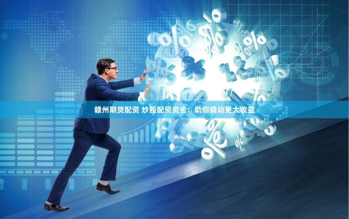 赣州期货配资 炒股配资资金：助你撬动更大收益