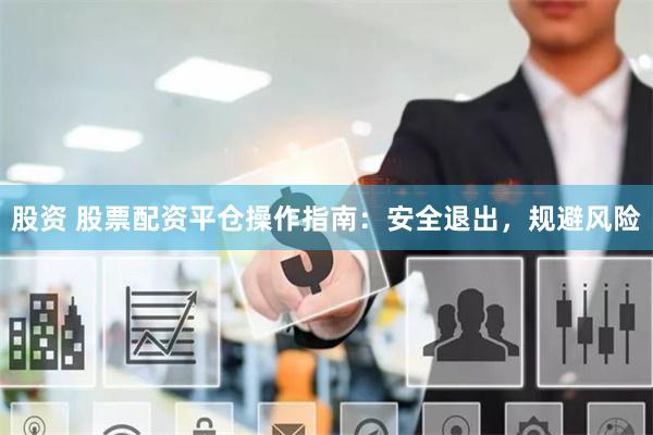 股资 股票配资平仓操作指南：安全退出，规避风险
