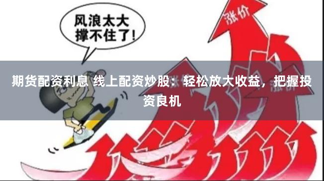期货配资利息 线上配资炒股：轻松放大收益，把握投资良机