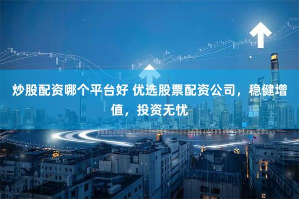 炒股配资哪个平台好 优选股票配资公司，稳健增值，投资无忧