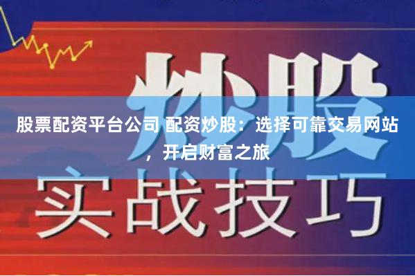 股票配资平台公司 配资炒股：选择可靠交易网站，开启财富之旅