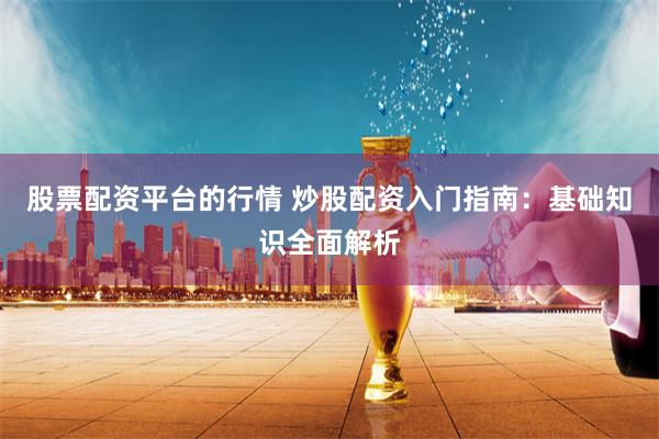 股票配资平台的行情 炒股配资入门指南：基础知识全面解析
