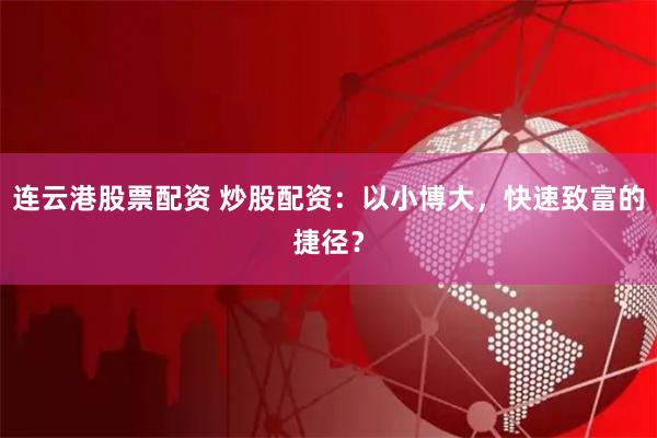 连云港股票配资 炒股配资：以小博大，快速致富的捷径？