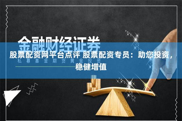 股票配资网平台点评 股票配资专员：助您投资，稳健增值