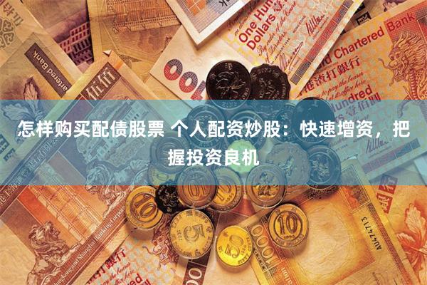 怎样购买配债股票 个人配资炒股：快速增资，把握投资良机