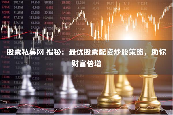 股票私募网 揭秘：最优股票配资炒股策略，助你财富倍增