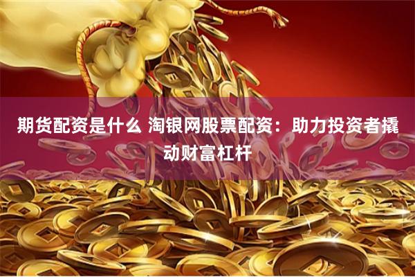 期货配资是什么 淘银网股票配资：助力投资者撬动财富杠杆