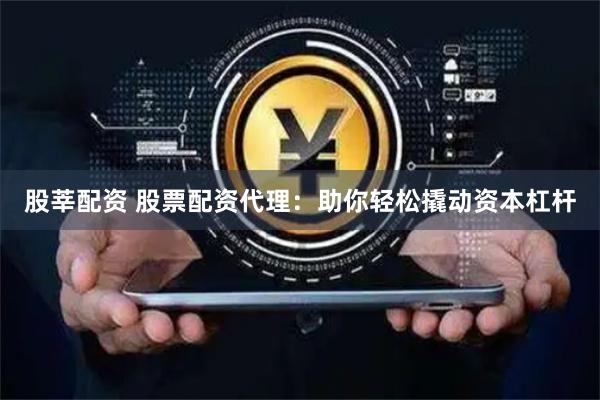 股莘配资 股票配资代理：助你轻松撬动资本杠杆
