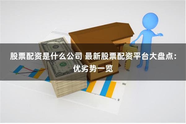 股票配资是什么公司 最新股票配资平台大盘点：优劣势一览
