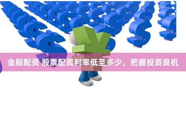 金股配资 股票配资利率低至多少，把握投资良机