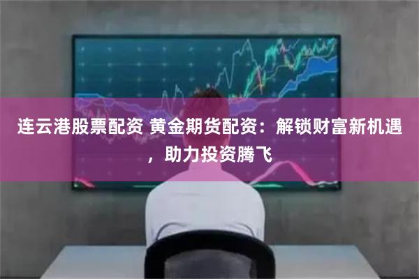 连云港股票配资 黄金期货配资：解锁财富新机遇，助力投资腾飞