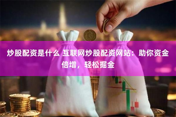 炒股配资是什么 互联网炒股配资网站：助你资金倍增，轻松掘金