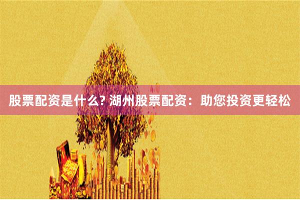股票配资是什么? 湖州股票配资：助您投资更轻松