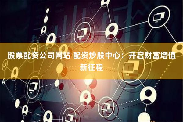 股票配资公司网站 配资炒股中心：开启财富增值新征程