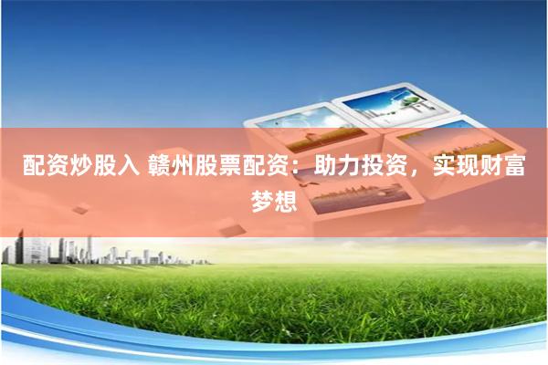 配资炒股入 赣州股票配资：助力投资，实现财富梦想