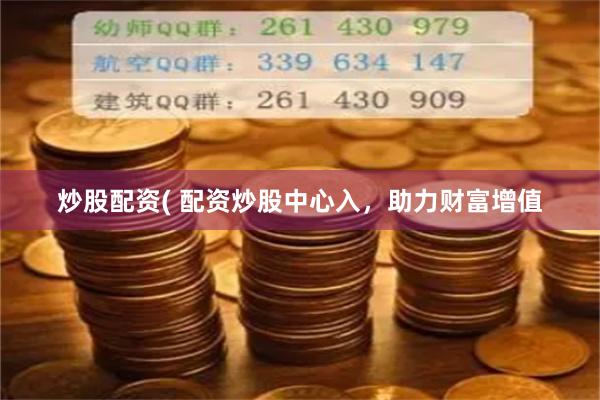 炒股配资( 配资炒股中心入，助力财富增值