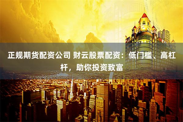 正规期货配资公司 财云股票配资：低门槛、高杠杆，助你投资致富