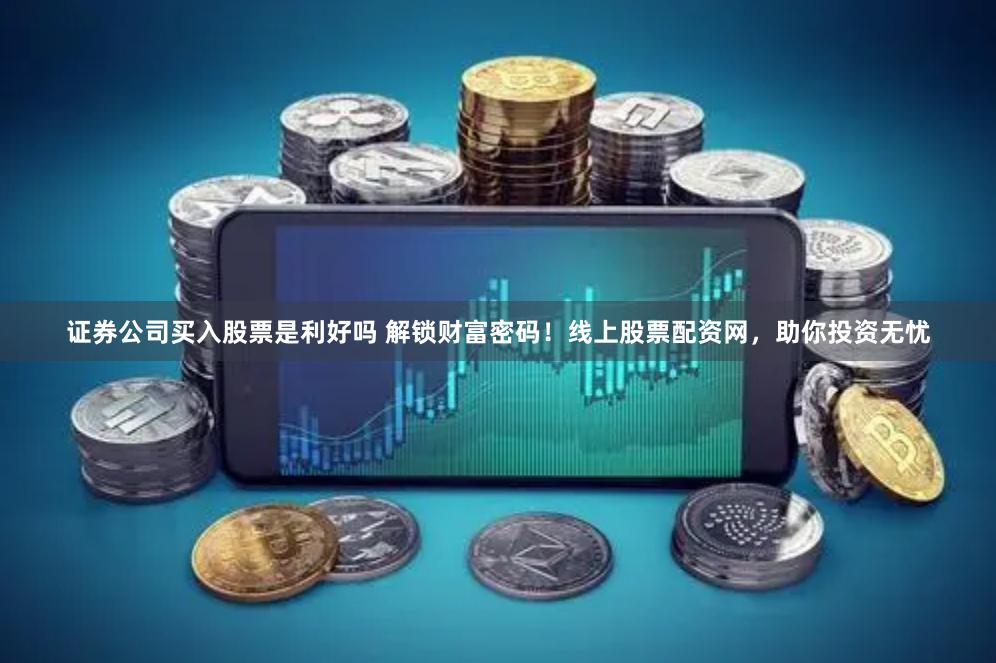 证券公司买入股票是利好吗 解锁财富密码！线上股票配资网，助你投资无忧