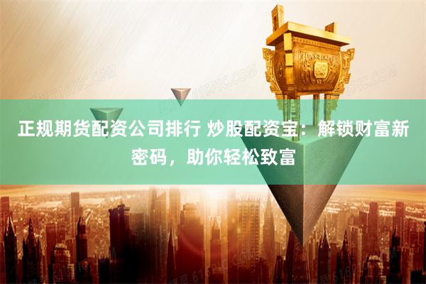 正规期货配资公司排行 炒股配资宝：解锁财富新密码，助你轻松致富