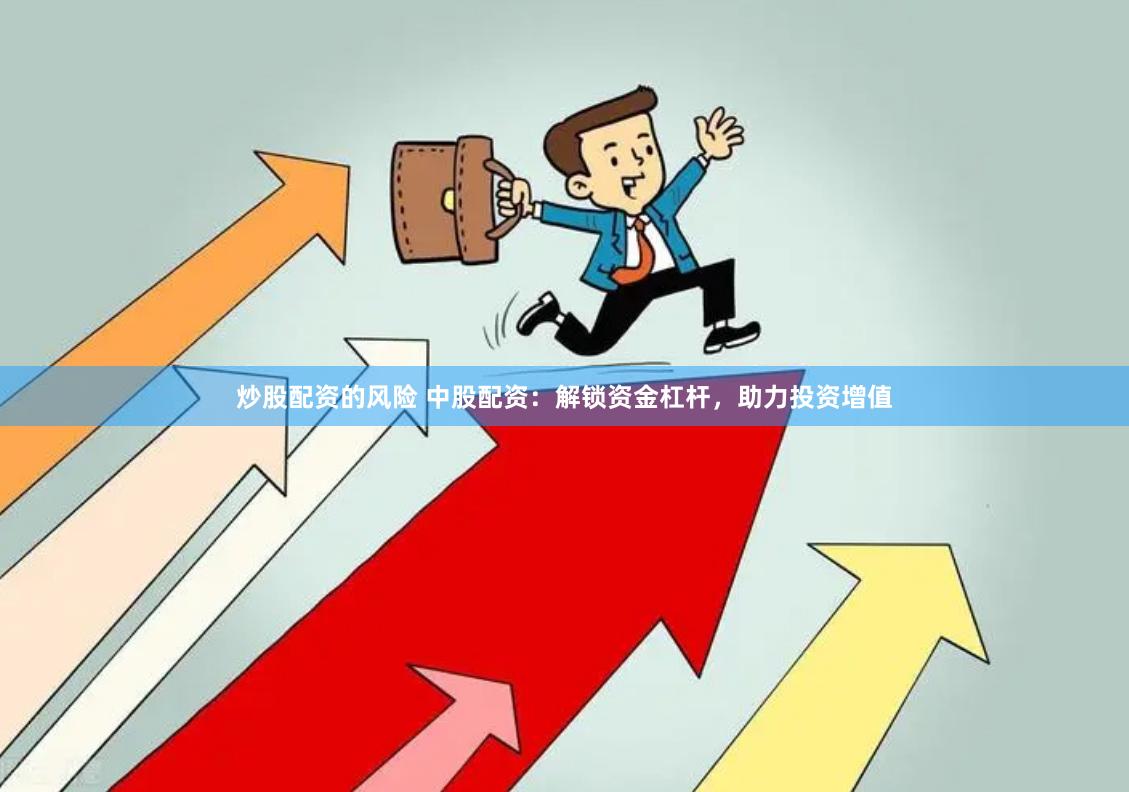 炒股配资的风险 中股配资：解锁资金杠杆，助力投资增值