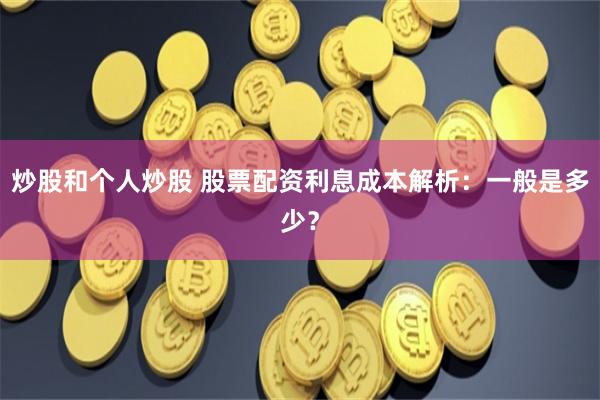 炒股和个人炒股 股票配资利息成本解析：一般是多少？