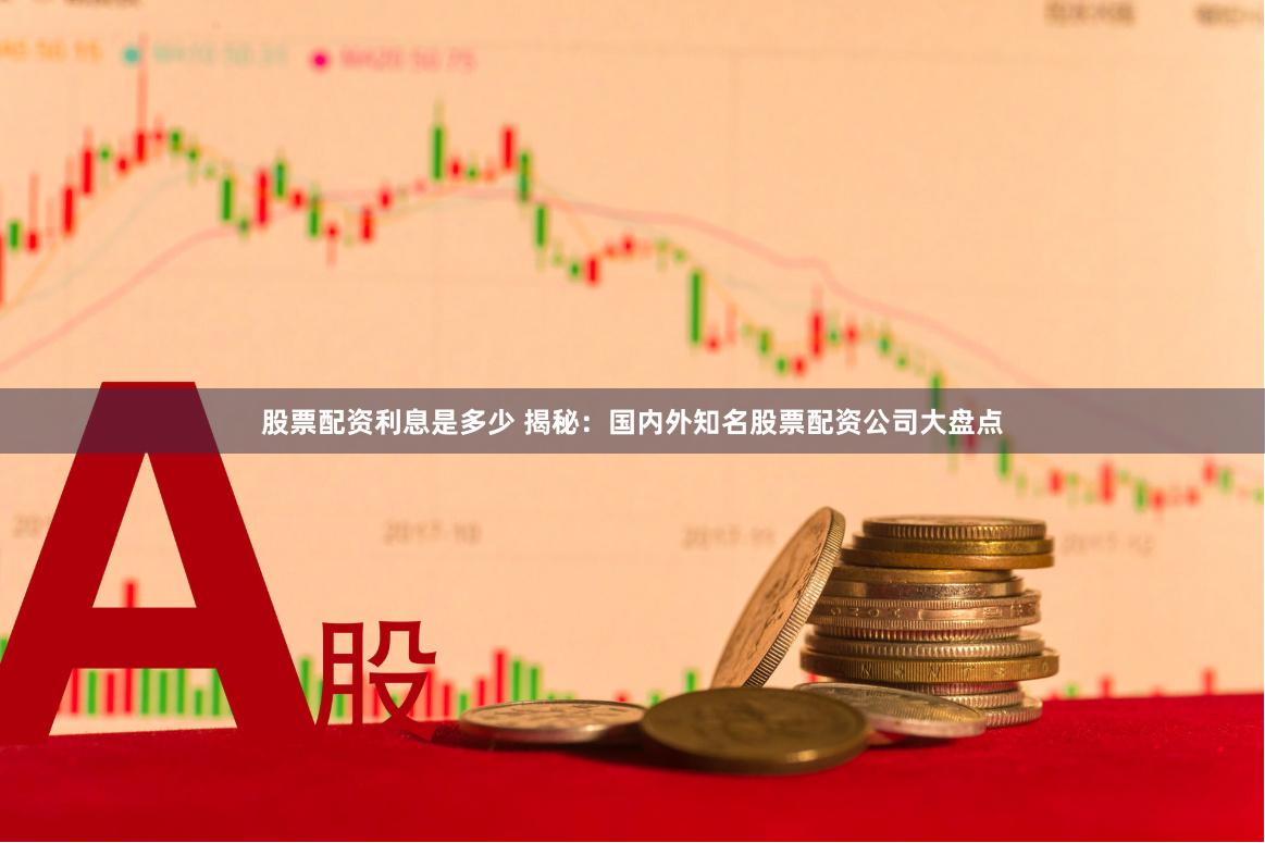 股票配资利息是多少 揭秘：国内外知名股票配资公司大盘点