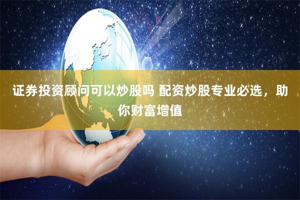 证券投资顾问可以炒股吗 配资炒股专业必选，助你财富增值