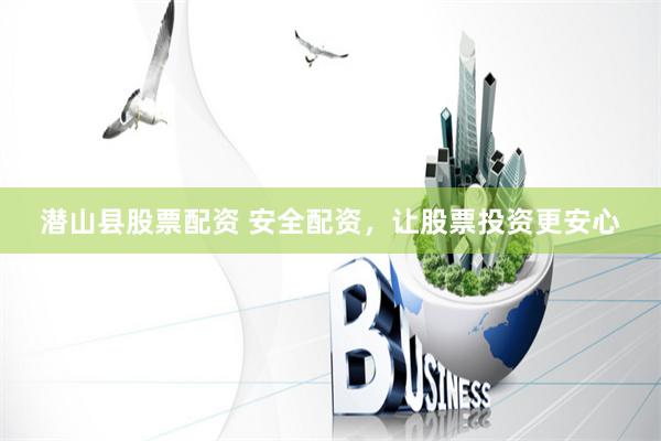 潜山县股票配资 安全配资，让股票投资更安心
