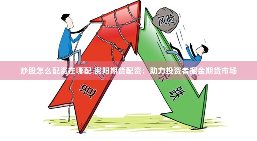 炒股怎么配资在哪配 贵阳期货配资：助力投资者掘金期货市场