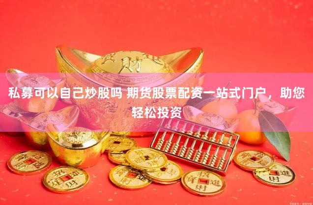 私募可以自己炒股吗 期货股票配资一站式门户，助您轻松投资