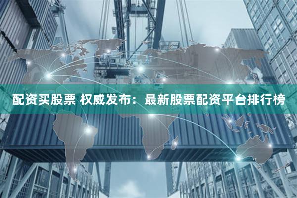 配资买股票 权威发布：最新股票配资平台排行榜