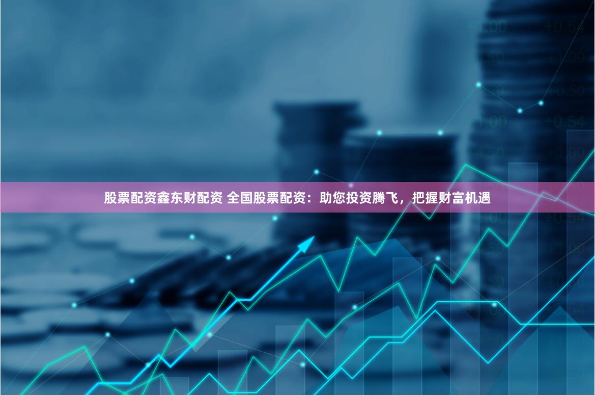股票配资鑫东财配资 全国股票配资：助您投资腾飞，把握财富机遇