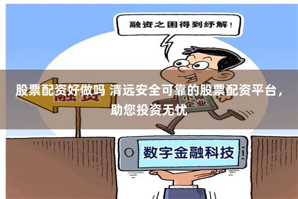股票配资好做吗 清远安全可靠的股票配资平台，助您投资无忧
