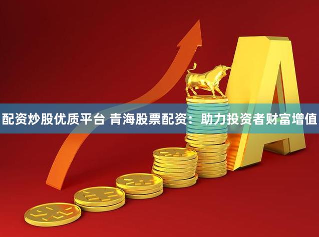 配资炒股优质平台 青海股票配资：助力投资者财富增值