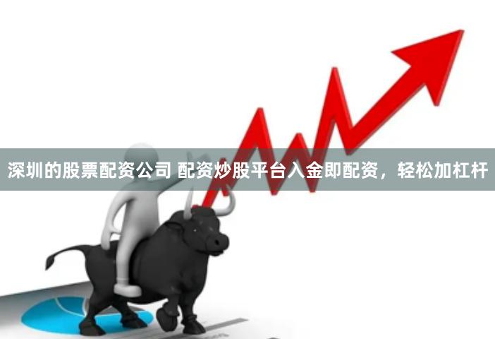 深圳的股票配资公司 配资炒股平台入金即配资，轻松加杠杆