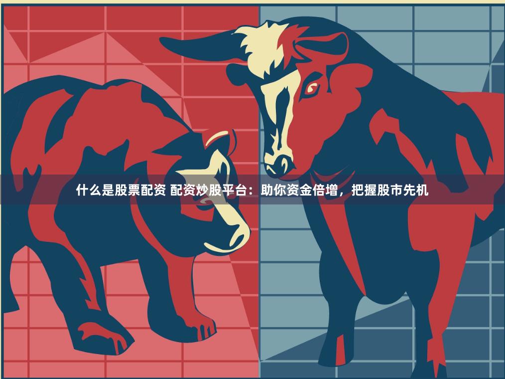 什么是股票配资 配资炒股平台：助你资金倍增，把握股市先机