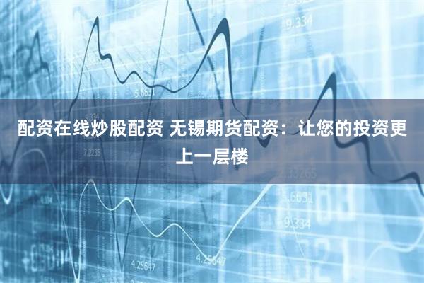 配资在线炒股配资 无锡期货配资：让您的投资更上一层楼