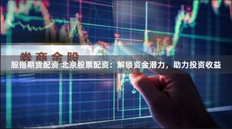 股指期货配资 北京股票配资：解锁资金潜力，助力投资收益