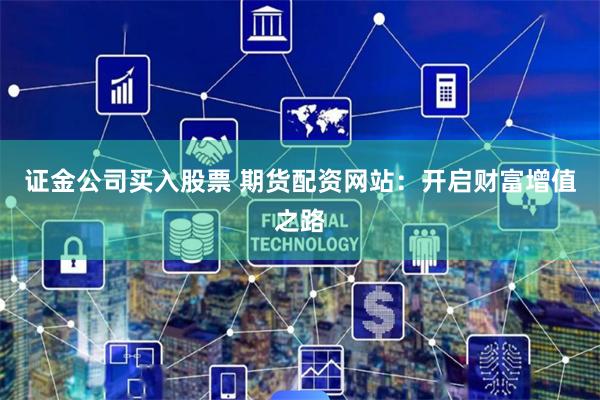 证金公司买入股票 期货配资网站：开启财富增值之路