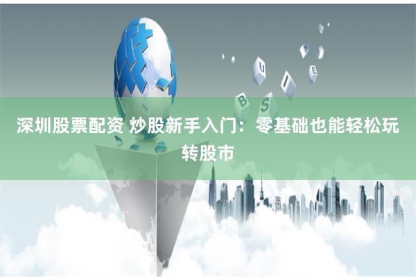 深圳股票配资 炒股新手入门：零基础也能轻松玩转股市