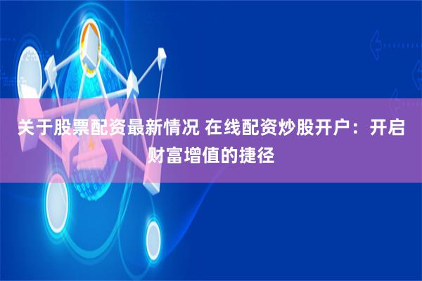 关于股票配资最新情况 在线配资炒股开户：开启财富增值的捷径
